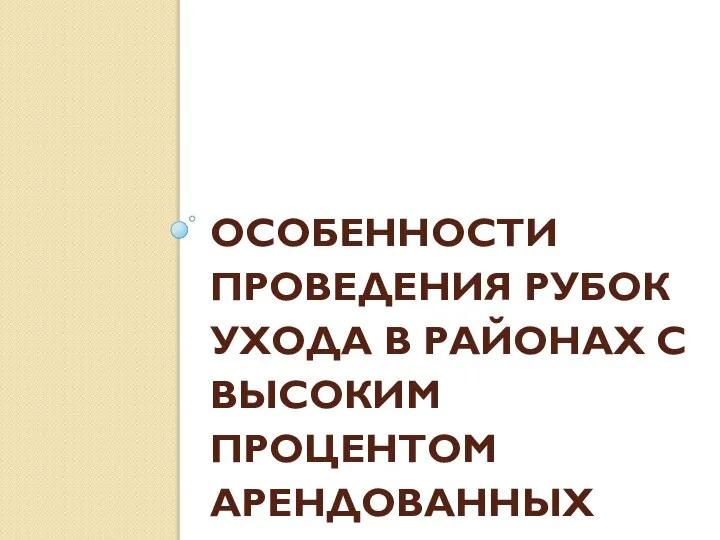 ОСОБЕННОСТИ ПРОВЕДЕНИЯ РУБОК УХОДА В РАЙОНАХ С ВЫСОКИМ ПРОЦЕНТОМ АРЕНДОВАННЫХ ЛЕСОВ