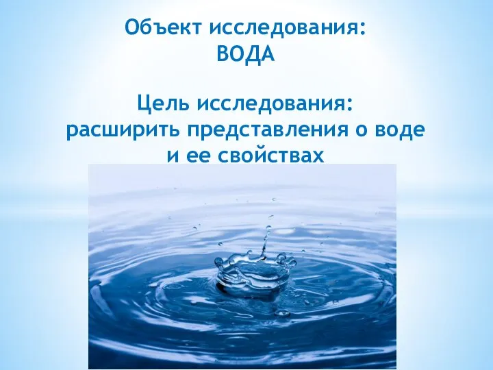 Объект исследования: ВОДА Цель исследования: расширить представления о воде и ее свойствах