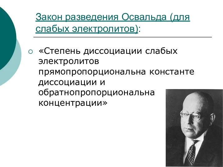 Закон разведения Освальда (для слабых электролитов): «Степень диссоциации слабых электролитов прямопропорциональна константе диссоциации и обратнопропорциональна концентрации»