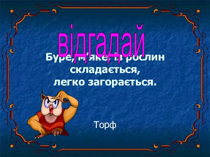 Буре, м’яке, із рослин складається, легко загорається. Торф відгадай