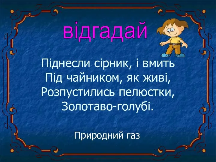 Піднесли сірник, і вмить Під чайником, як живі, Розпустились пелюстки, Золотаво-голубі. Природний газ відгадай