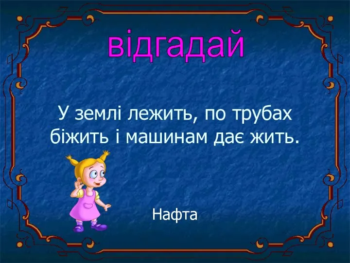 У землі лежить, по трубах біжить і машинам дає жить. Нафта відгадай