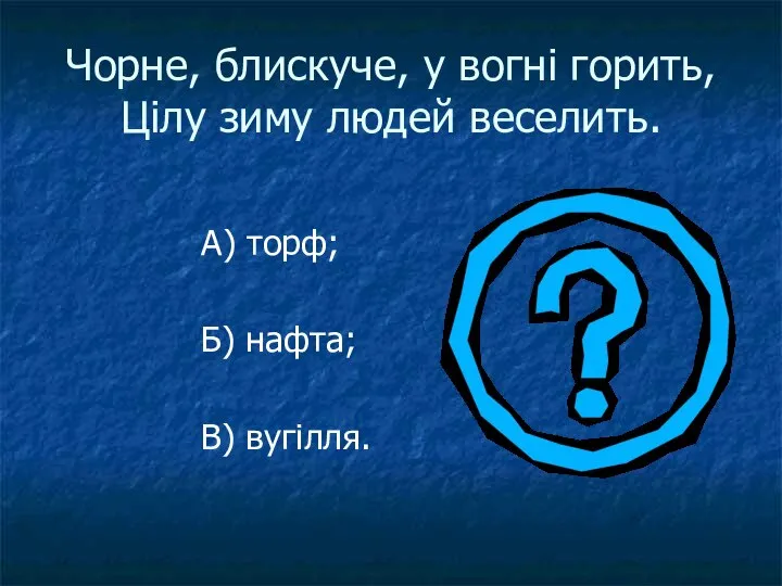 Чорне, блискуче, у вогні горить, Цілу зиму людей веселить. А) торф; Б) нафта; В) вугілля.