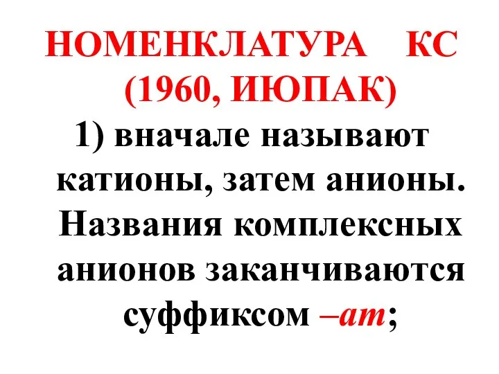 НОМЕНКЛАТУРА КС (1960, ИЮПАК) 1) вначале называют катионы, затем анионы. Названия комплексных анионов заканчиваются суффиксом –ат;