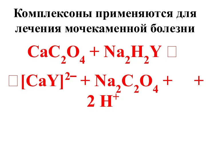 Комплексоны применяются для лечения мочекаменной болезни CaC2O4 + Na2H2Y ⮀ ⮀[CaY]2‾