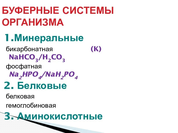 БУФЕРНЫЕ СИСТЕМЫ ОРГАНИЗМА 1.Минеральные бикарбонатная (K) NaHCO3/H2CO3 фосфатная Na2HPO4/NaH2PO4 2. Белковые белковая гемоглобиновая 3. Аминокислотные