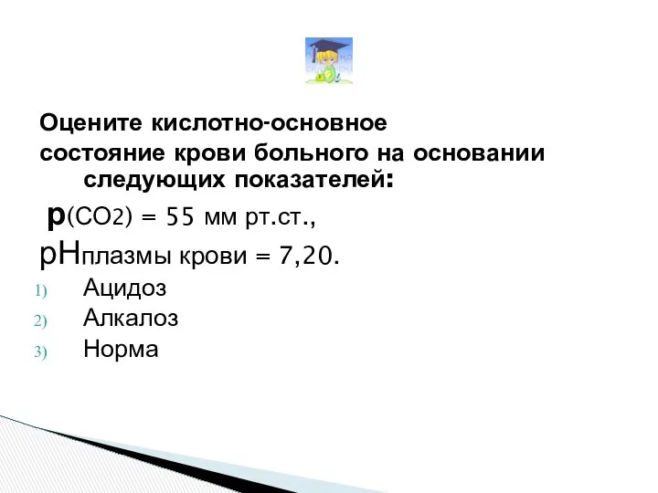 Оцените кислотно-основное состояние крови больного на основании следующих показателей: р(СО2) =