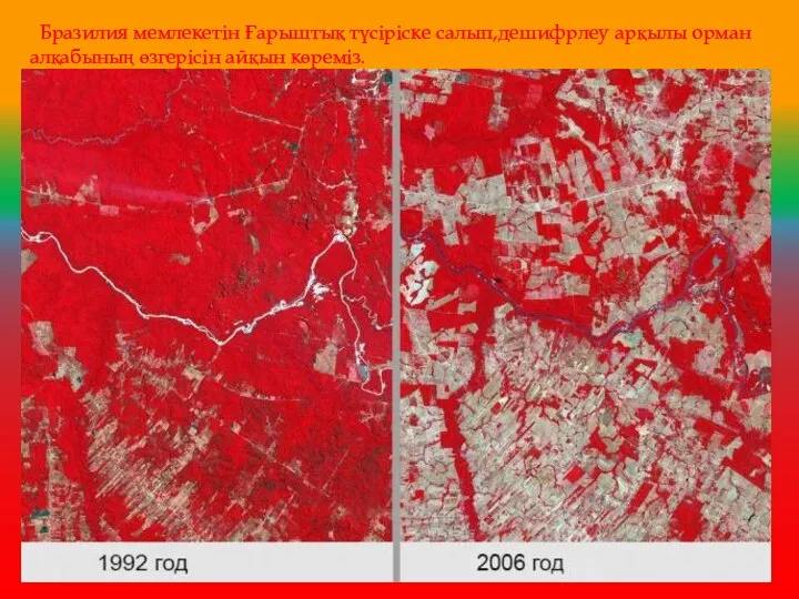 Бразилия мемлекетін Ғарыштық түсіріске салып,дешифрлеу арқылы орман алқабының өзгерісін айқын көреміз.