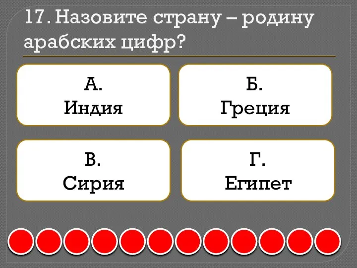 17. Назовите страну – родину арабских цифр? А. Индия Б. Греция В. Сирия Г. Египет