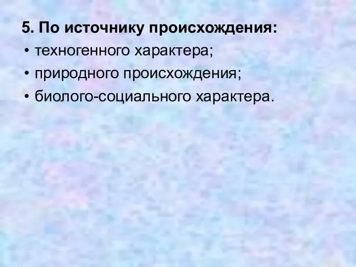 5. По источнику происхождения: техногенного характера; природного происхождения; биолого-социального характера.