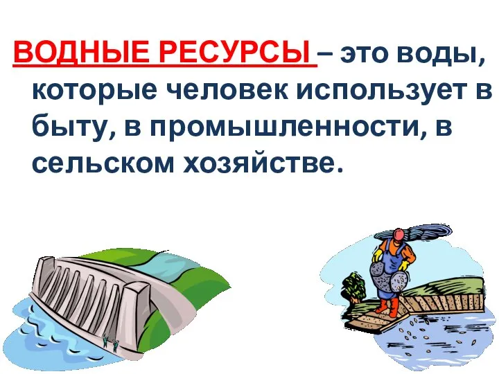 ВОДНЫЕ РЕСУРСЫ – это воды, которые человек использует в быту, в промышленности, в сельском хозяйстве.