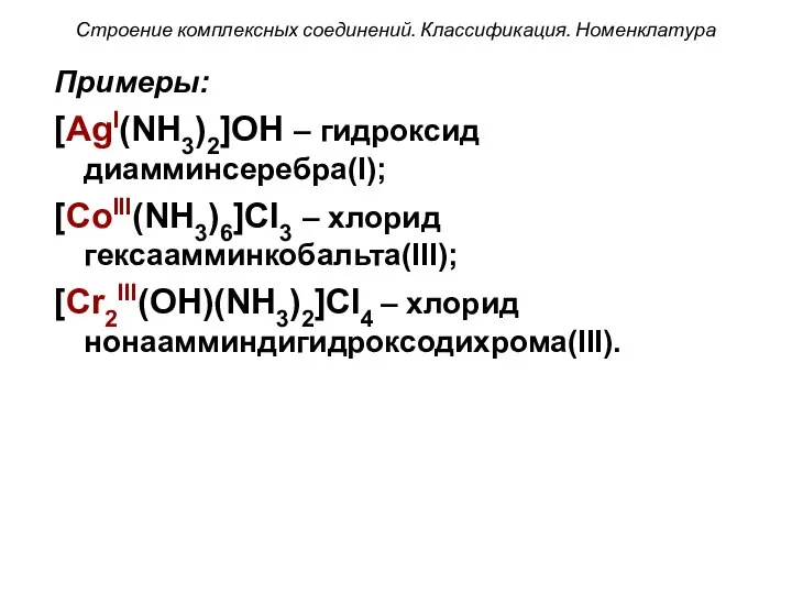 Строение комплексных соединений. Классификация. Номенклатура Примеры: [AgI(NH3)2]OH – гидроксид диамминсеребра(I); [CoIII(NH3)6]Cl3