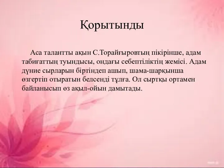 Қорытынды Аса талантты ақын С.Торайғыровтың пікірінше, адам табиғаттың туындысы, ондағы себептіліктің