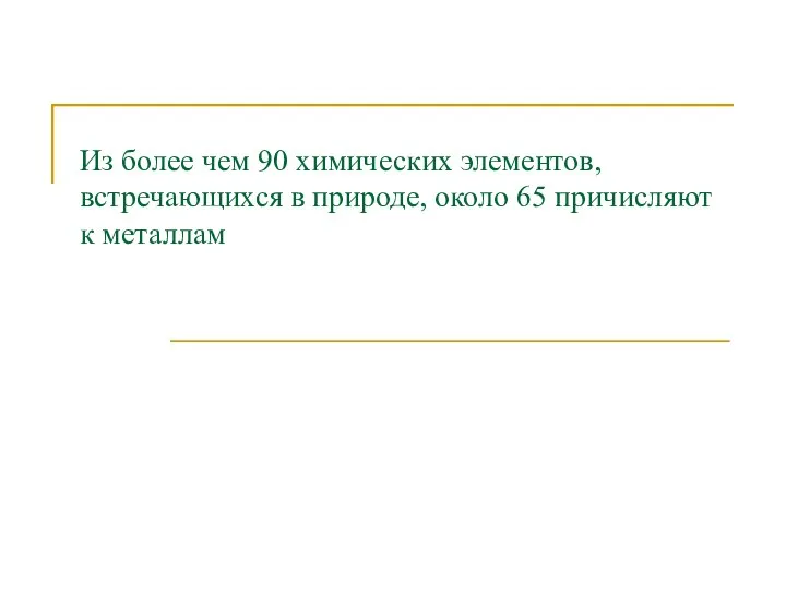 Из более чем 90 химических элементов, встречающихся в природе, около 65 причисляют к металлам