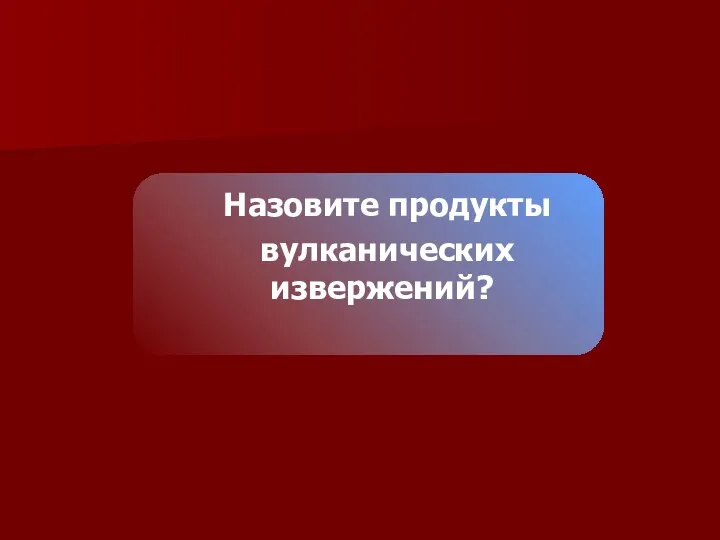 Назовите продукты вулканических извержений?