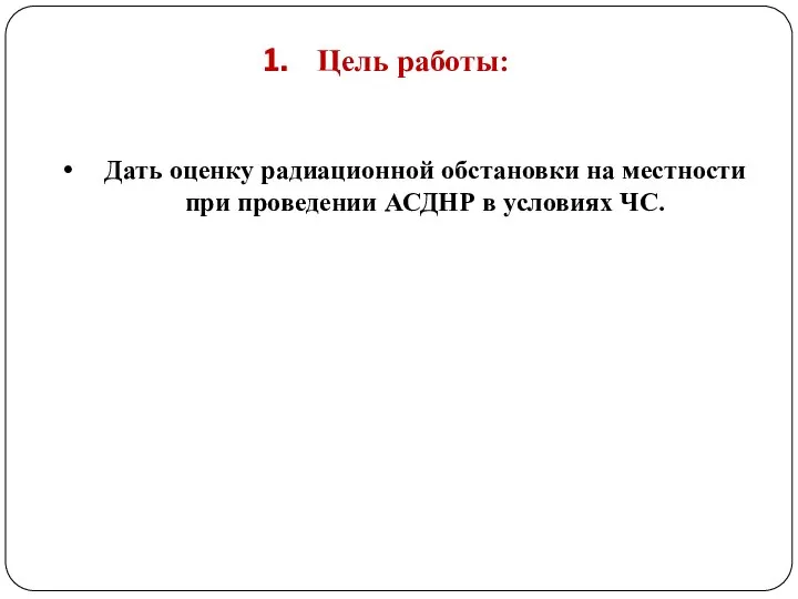 Дать оценку радиационной обстановки на местности при проведении АСДНР в условиях ЧС. Цель работы: