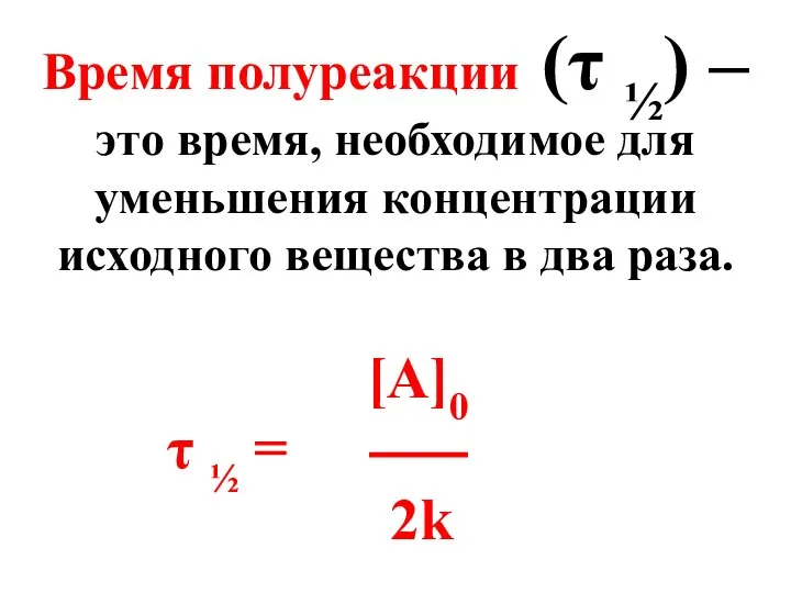 Время полуреакции (τ ½) –это время, необходимое для уменьшения концентрации исходного