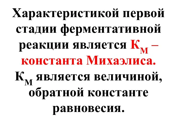 Характеристикой первой стадии ферментативной реакции является КМ – константа Михаэлиса. КМ является величиной, обратной константе равновесия.