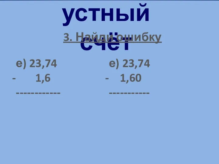 устный счёт 3. Найди ошибку е) 23,74 1,6 ------------ е) 23,74 1,60 -----------