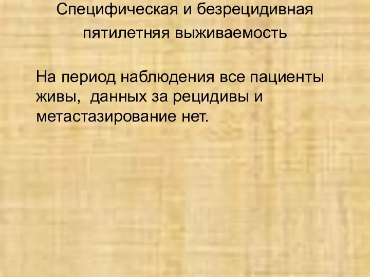 Специфическая и безрецидивная пятилетняя выживаемость На период наблюдения все пациенты живы,