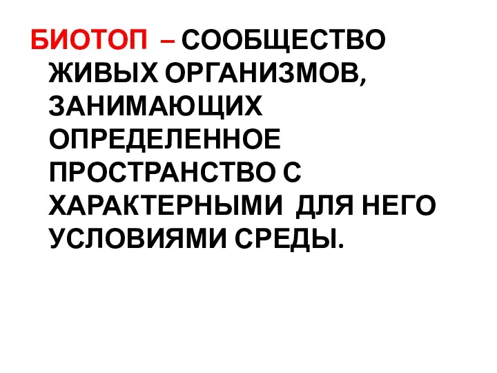 БИОТОП – СООБЩЕСТВО ЖИВЫХ ОРГАНИЗМОВ, ЗАНИМАЮЩИХ ОПРЕДЕЛЕННОЕ ПРОСТРАНСТВО С ХАРАКТЕРНЫМИ ДЛЯ НЕГО УСЛОВИЯМИ СРЕДЫ.