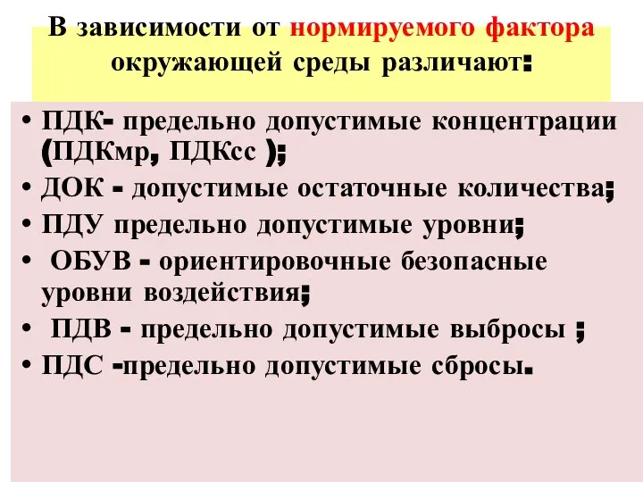 В зависимости от нормируемого фактора окружающей среды различают: ПДК- предельно допустимые