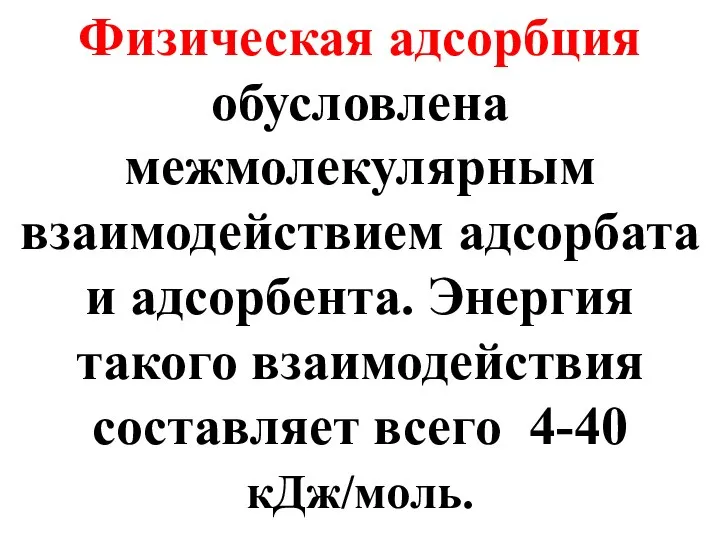 Физическая адсорбция обусловлена межмолекулярным взаимодействием адсорбата и адсорбента. Энергия такого взаимодействия составляет всего 4-40 кДж/моль.