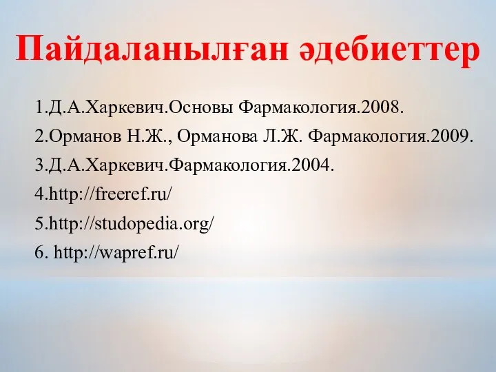 Пайдаланылған әдебиеттер 1.Д.А.Харкевич.Основы Фармакология.2008. 2.Орманов Н.Ж., Орманова Л.Ж. Фармакология.2009. 3.Д.А.Харкевич.Фармакология.2004. 4.http://freeref.ru/ 5.http://studopedia.org/ 6. http://wapref.ru/