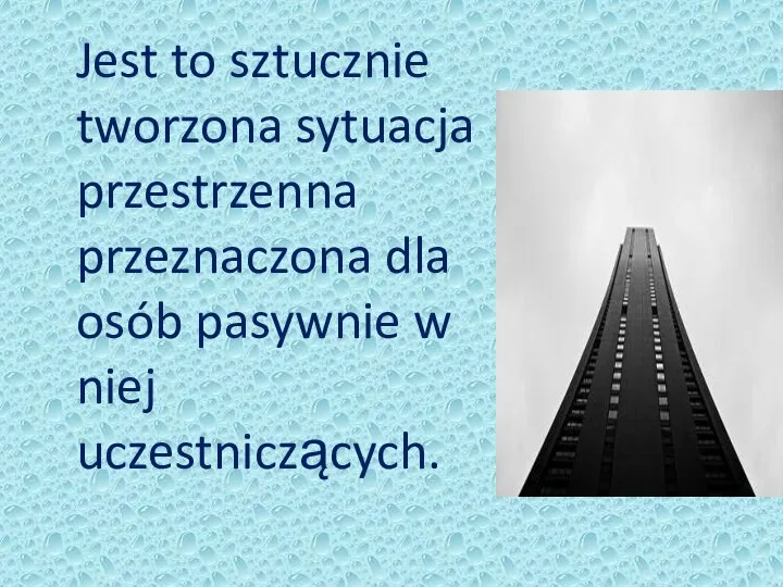 Jest to sztucznie tworzona sytuacja przestrzenna przeznaczona dla osób pasywnie w niej uczestniczących.