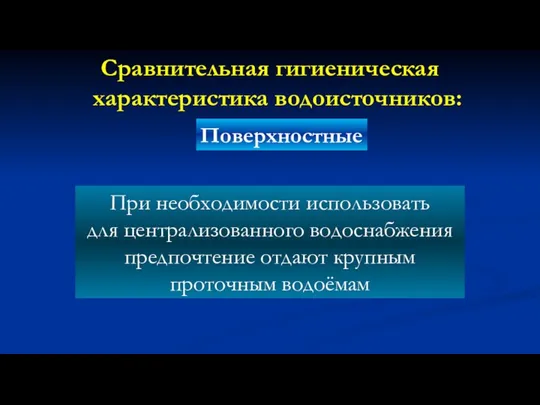 Сравнительная гигиеническая характеристика водоисточников: Поверхностные При необходимости использовать для централизованного водоснабжения предпочтение отдают крупным проточным водоёмам