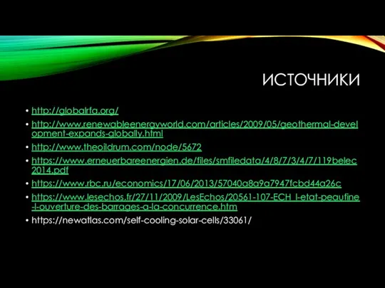 ИСТОЧНИКИ http://globalrfa.org/ http://www.renewableenergyworld.com/articles/2009/05/geothermal-development-expands-globally.html http://www.theoildrum.com/node/5672 https://www.erneuerbareenergien.de/files/smfiledata/4/8/7/3/4/7/119belec2014.pdf https://www.rbc.ru/economics/17/06/2013/57040a8a9a7947fcbd44a26c https://www.lesechos.fr/27/11/2009/LesEchos/20561-107-ECH_l-etat-peaufine-l-ouverture-des-barrages-a-la-concurrence.htm https://newatlas.com/self-cooling-solar-cells/33061/