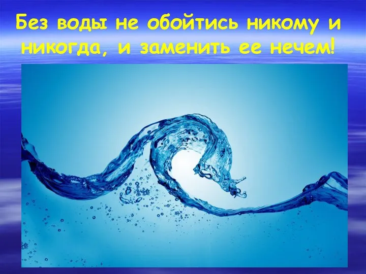 Без воды не обойтись никому и никогда, и заменить ее нечем!