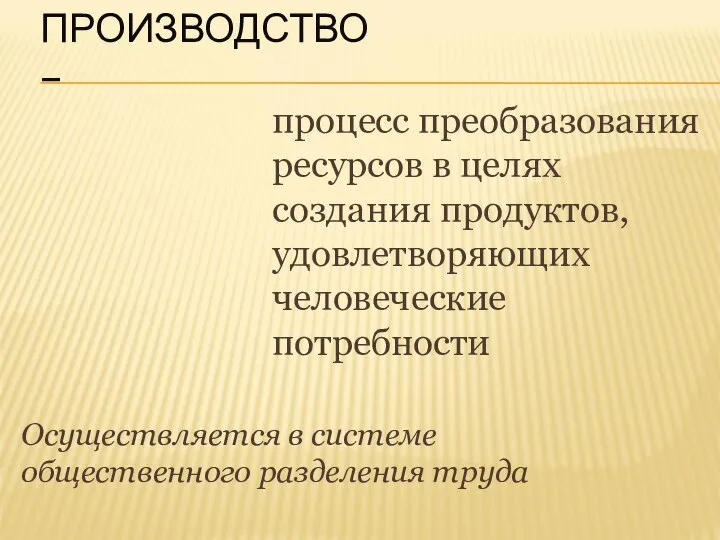 ПРОИЗВОДСТВО – процесс преобразования ресурсов в целях создания продуктов, удовлетворяющих человеческие