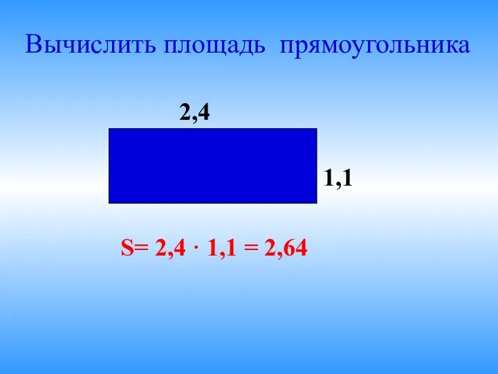 Вычислить площадь прямоугольника 2,4 1,1 S= 2,4 · 1,1 = 2,64