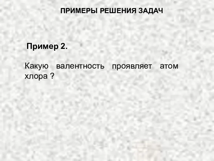 Какую валентность проявляет атом хлора ? ПРИМЕРЫ РЕШЕНИЯ ЗАДАЧ Пример 2.