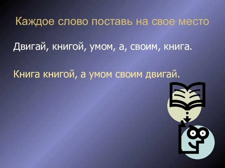 Каждое слово поставь на свое место Двигай, книгой, умом, а, своим,