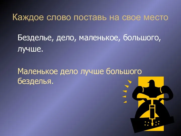 Каждое слово поставь на свое место Безделье, дело, маленькое, большого, лучше. Маленькое дело лучше большого безделья.