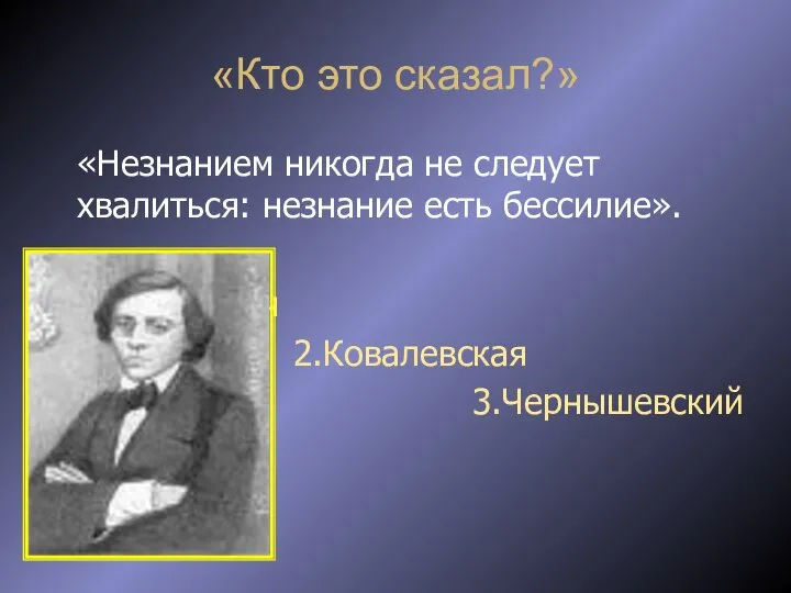 «Кто это сказал?» «Незнанием никогда не следует хвалиться: незнание есть бессилие». 1.Маркушевич 2.Ковалевская 3.Чернышевский