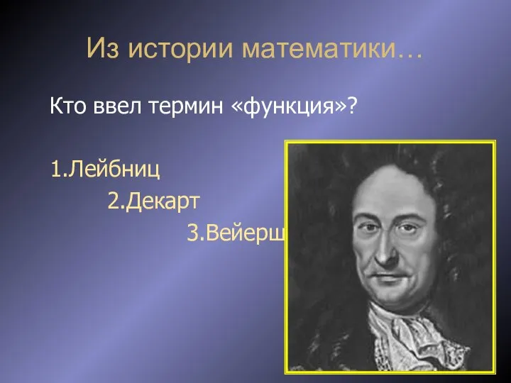 Из истории математики… Кто ввел термин «функция»? 1.Лейбниц 2.Декарт 3.Вейерштран