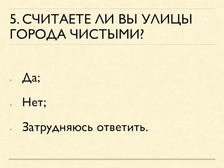 5. СЧИТАЕТЕ ЛИ ВЫ УЛИЦЫ ГОРОДА ЧИСТЫМИ? Да; Нет; Затрудняюсь ответить.