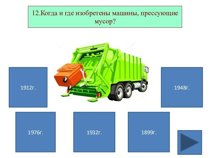 1912г. 1976г. 1899г. 1948г. 12.Когда и где изобретены машины, прессующие мусор? 1932г.