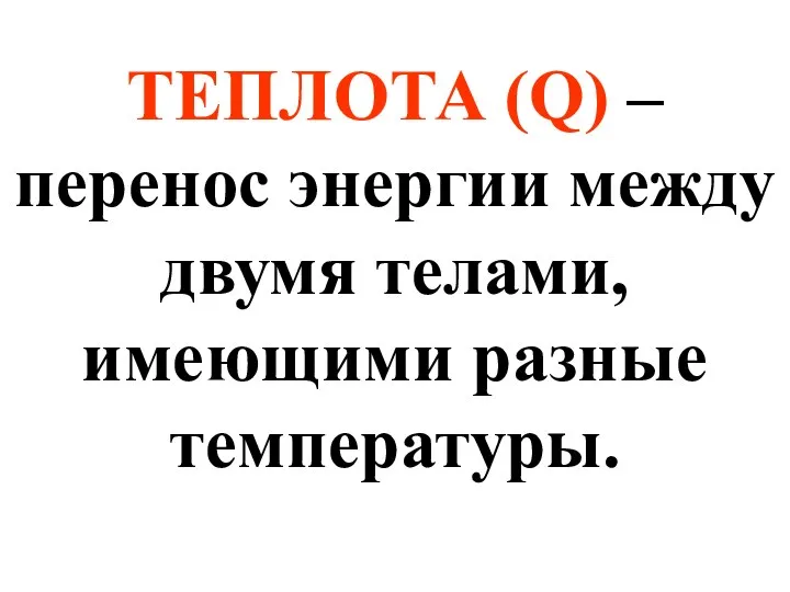 ТЕПЛОТА (Q) – перенос энергии между двумя телами, имеющими разные температуры.