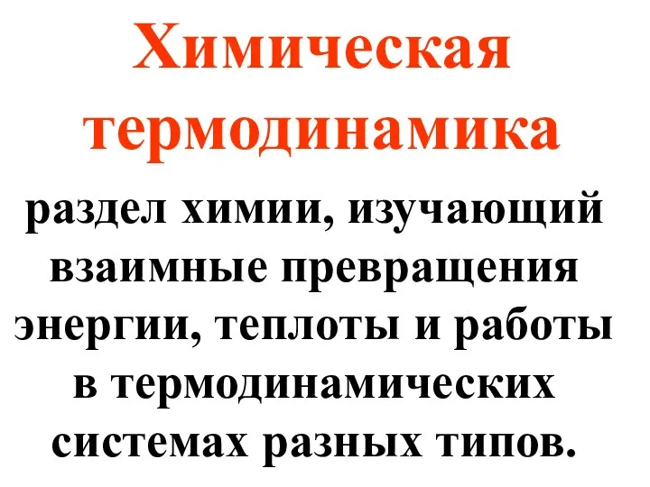 Химическая термодинамика раздел химии, изучающий взаимные превращения энергии, теплоты и работы в термодинамических системах разных типов.