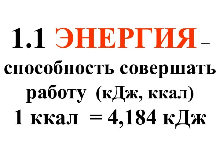 1.1 ЭНЕРГИЯ – способность совершать работу (кДж, ккал) 1 ккал = 4,184 кДж