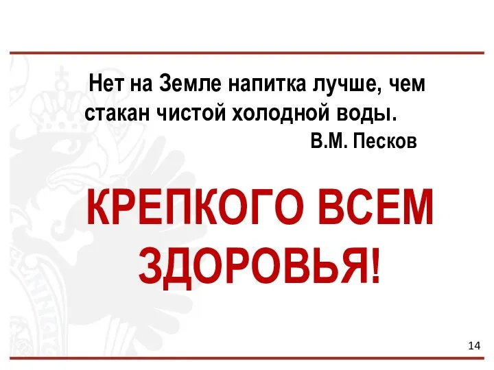 Нет на Земле напитка лучше, чем стакан чистой холодной воды. В.М. Песков КРЕПКОГО ВСЕМ ЗДОРОВЬЯ! 14