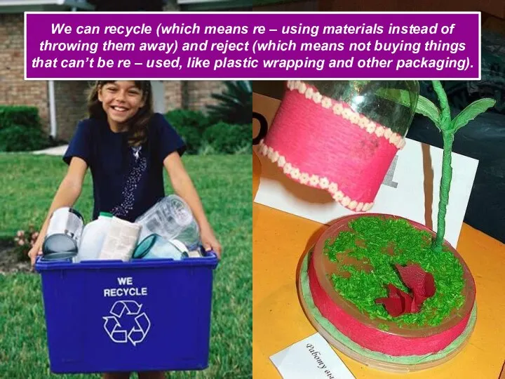 We can recycle (which means re – using materials instead of