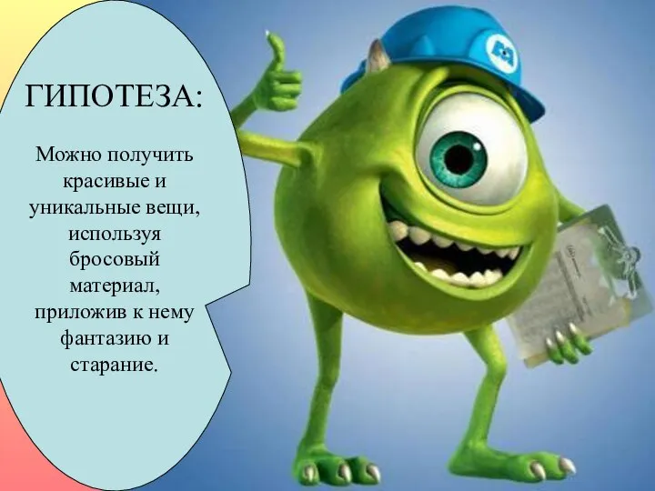 ГИПОТЕЗА: Можно получить красивые и уникальные вещи, используя бросовый материал, приложив к нему фантазию и старание.