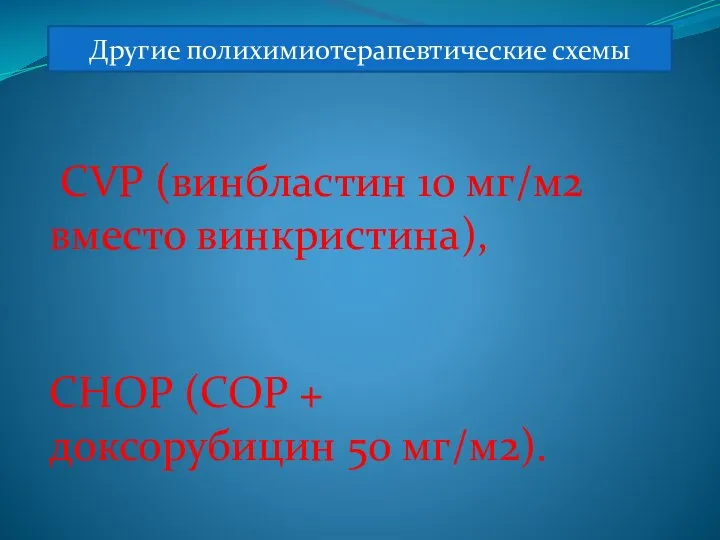 Другие полихимиотерапевтические схемы CVP (винбластин 10 мг/м2 вместо винкристина), CHOP (COP + доксорубицин 50 мг/м2).