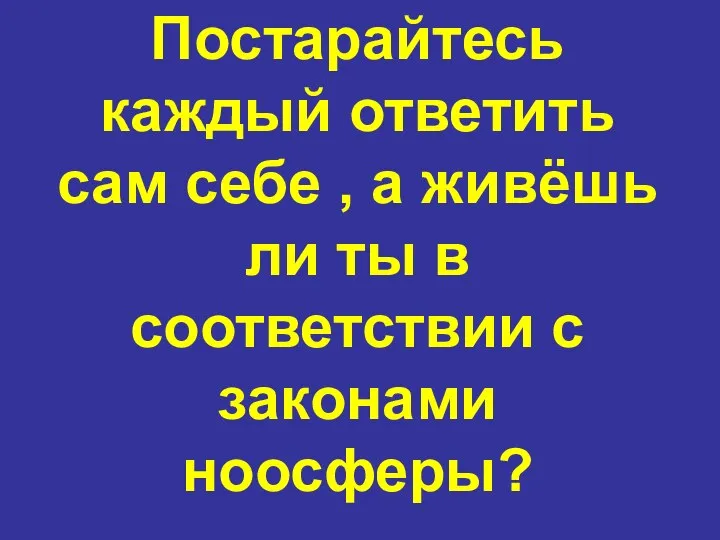 Постарайтесь каждый ответить сам себе , а живёшь ли ты в соответствии с законами ноосферы?