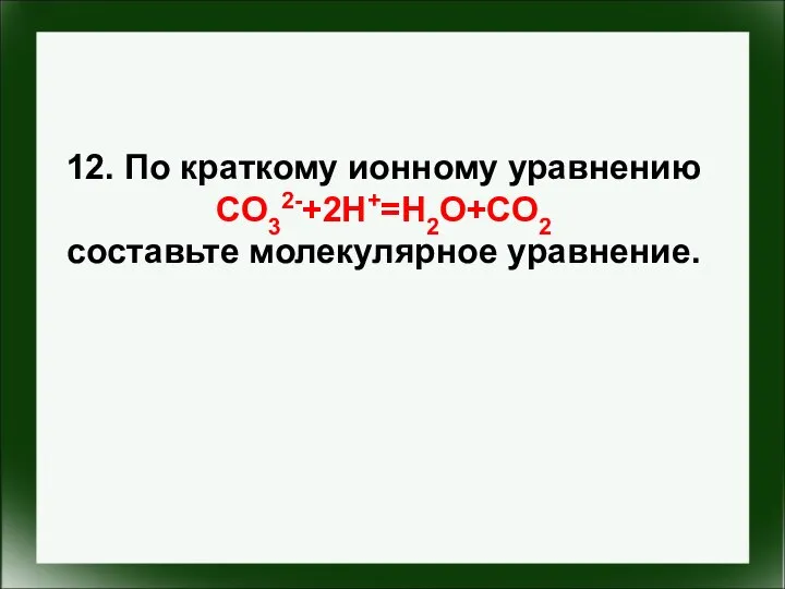 12. По краткому ионному уравнению CO32-+2H+=H2O+CO2 составьте молекулярное уравнение.